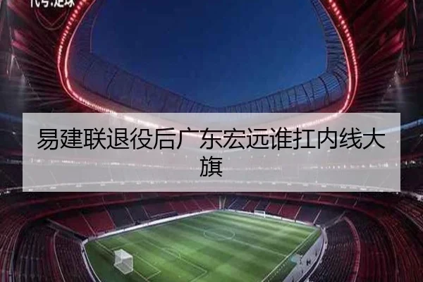易建联退役后广东宏远谁扛内线大旗